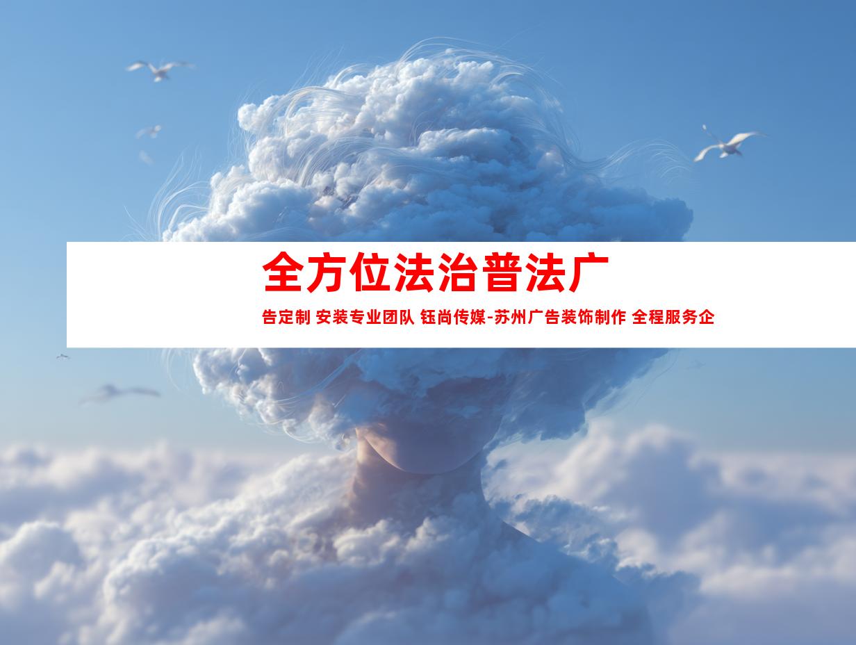 苏州全方位法治普法广告定制 安装专业团队 钰尚传媒-苏州广告装饰制作 全程服务企业文化墙 平面广告 LOGO设计9981